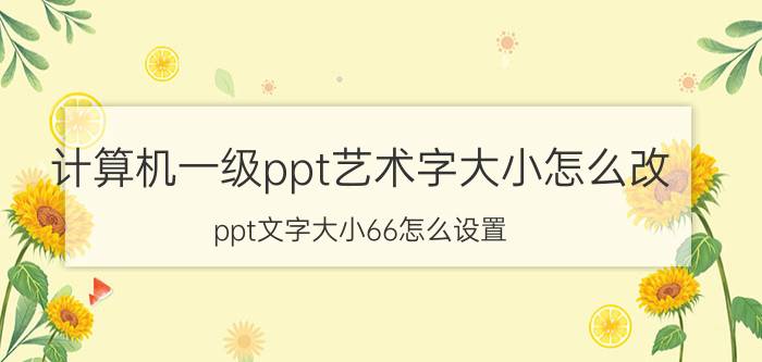 计算机一级ppt艺术字大小怎么改 ppt文字大小66怎么设置？